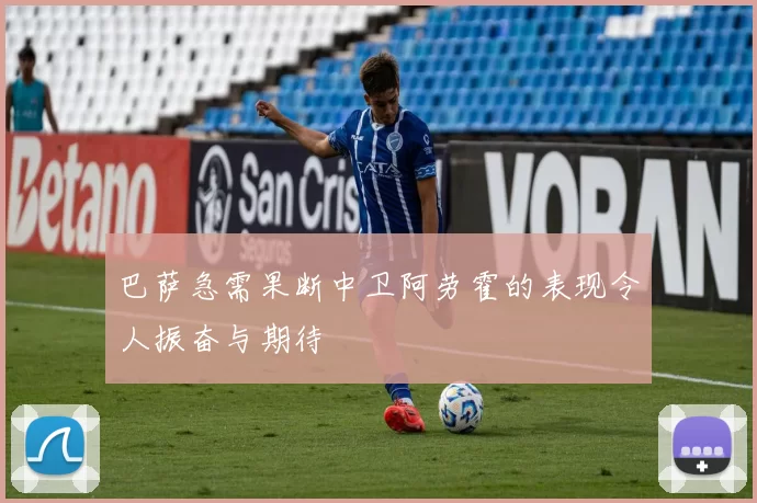 巴萨急需果断中卫阿劳霍的表现令人振奋与期待