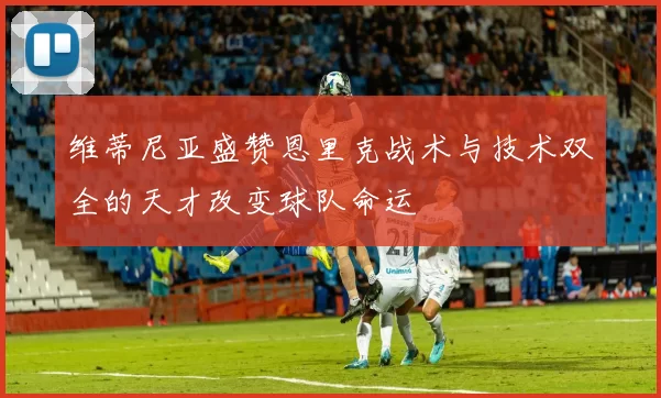 维蒂尼亚盛赞恩里克战术与技术双全的天才改变球队命运
