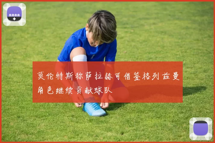 莫伦特斯称萨拉赫可借鉴格列兹曼角色继续贡献球队