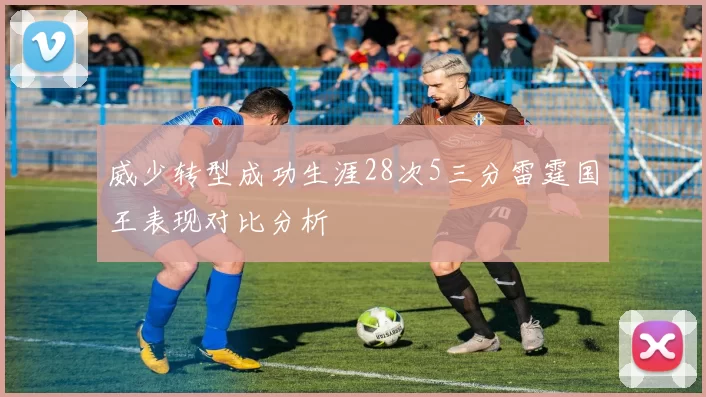 威少转型成功生涯28次5三分雷霆国王表现对比分析