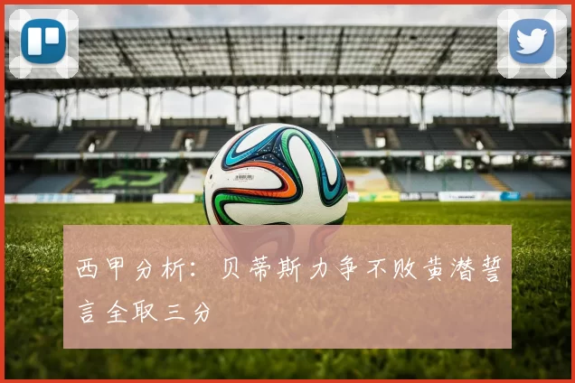 西甲分析：贝蒂斯力争不败黄潜誓言全取三分