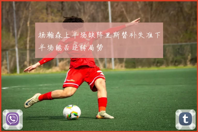 杨瀚森上半场缺阵里斯替补失准下半场能否逆转局势